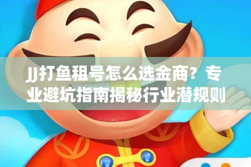 JJ打鱼租号怎么选金商？专业避坑指南揭秘行业潜规则