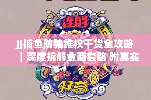 JJ捕鱼防骗维权干货全攻略｜深度拆解金商套路 附真实操作案例