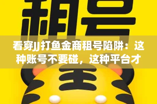 看穿JJ打鱼金商租号陷阱：这种账号不要碰，这种平台才靠谱